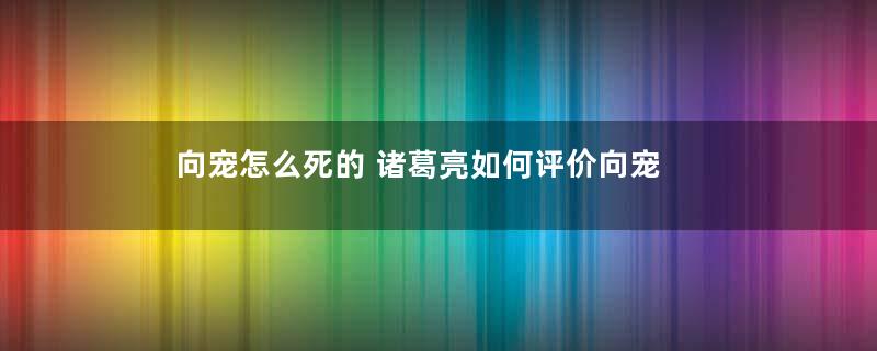 向宠怎么死的 诸葛亮如何评价向宠